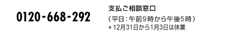 TEL 0120-668-292 支払ご相談窓口（平日：午前9時から午後5時）*12月31日から1月3日は休業